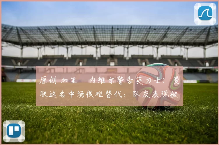 原创 加里・内维尔警告英力士：曼联这名中场很难替代，队友表现被赞 “离谱”