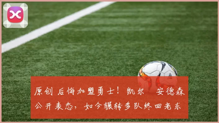 原创 后悔加盟勇士！凯尔・安德森公开表态，如今辗转多队终回老东家