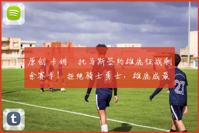 原创 卡姆・托马斯签约雄鹿征战剩余赛季！拒绝骑士勇士，雄鹿成最优选