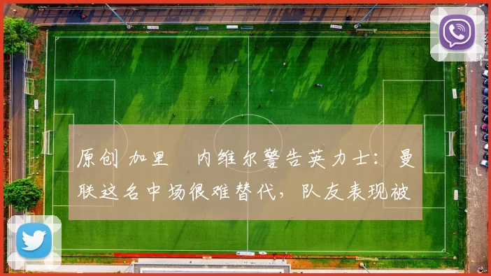 原创 加里・内维尔警告英力士：曼联这名中场很难替代，队友表现被赞 “离谱”