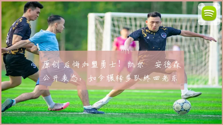 原创 后悔加盟勇士！凯尔・安德森公开表态，如今辗转多队终回老东家