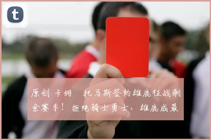 原创 卡姆・托马斯签约雄鹿征战剩余赛季！拒绝骑士勇士，雄鹿成最优选