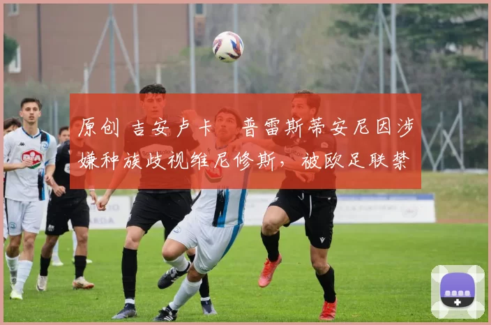 原创 吉安卢卡・普雷斯蒂安尼因涉嫌种族歧视维尼修斯,被欧足联禁赛