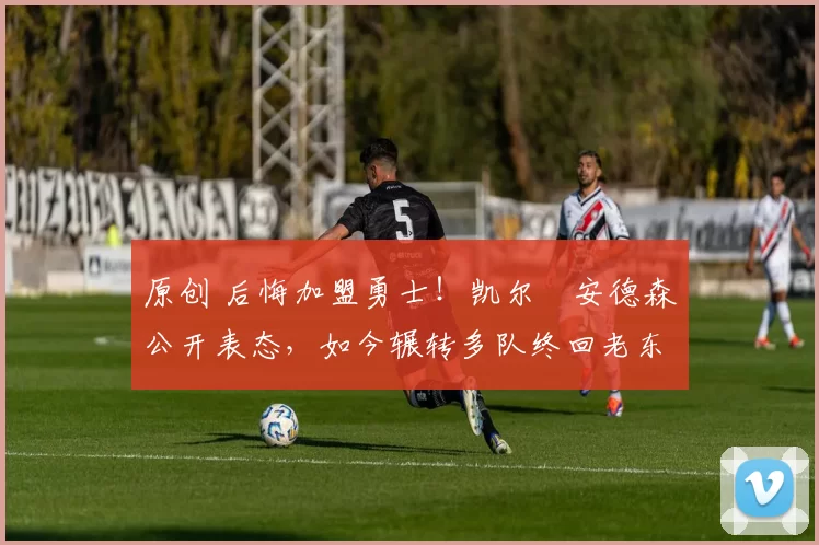 原创 后悔加盟勇士！凯尔・安德森公开表态，如今辗转多队终回老东家