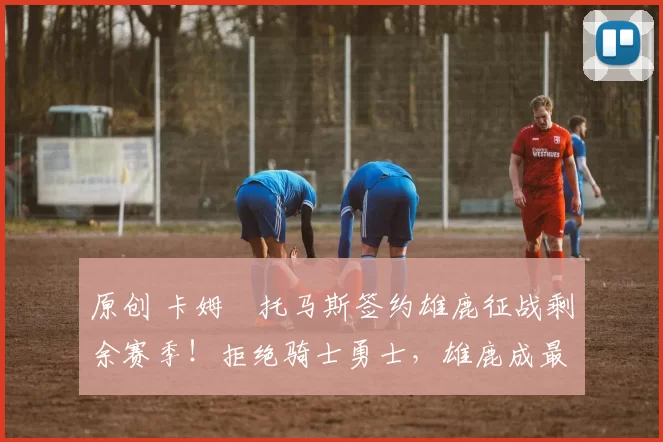 原创 卡姆・托马斯签约雄鹿征战剩余赛季!拒绝骑士勇士,雄鹿成最优选