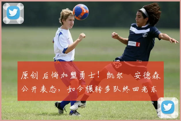 原创 后悔加盟勇士!凯尔・安德森公开表态,如今辗转多队终回老东家