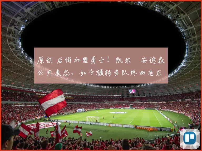 原创 后悔加盟勇士！凯尔・安德森公开表态，如今辗转多队终回老东家