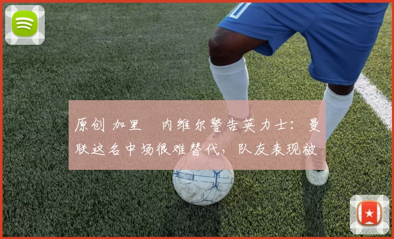 原创 加里・内维尔警告英力士：曼联这名中场很难替代，队友表现被赞 “离谱”