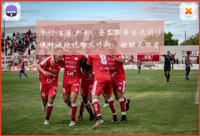 原创 吉安卢卡・普雷斯蒂安尼因涉嫌种族歧视维尼修斯，被欧足联禁赛