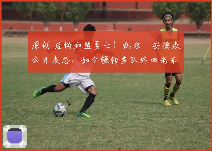 原创 后悔加盟勇士！凯尔・安德森公开表态，如今辗转多队终回老东家