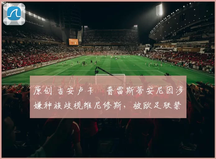 原创 吉安卢卡・普雷斯蒂安尼因涉嫌种族歧视维尼修斯，被欧足联禁赛