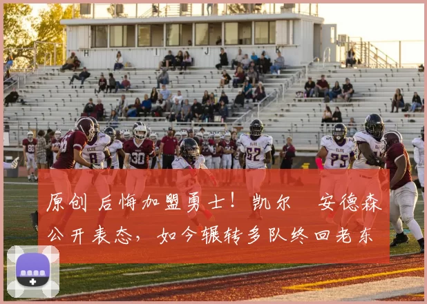 原创 后悔加盟勇士！凯尔・安德森公开表态，如今辗转多队终回老东家