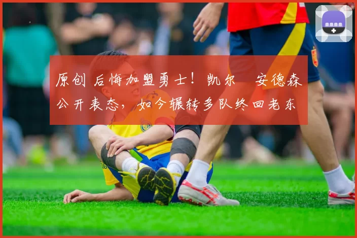 原创 后悔加盟勇士！凯尔・安德森公开表态，如今辗转多队终回老东家