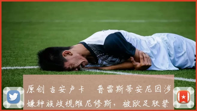 原创 吉安卢卡・普雷斯蒂安尼因涉嫌种族歧视维尼修斯，被欧足联禁赛