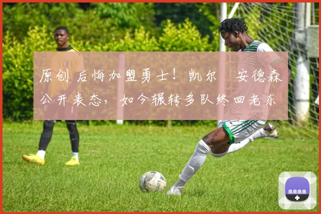 原创 后悔加盟勇士!凯尔・安德森公开表态,如今辗转多队终回老东家