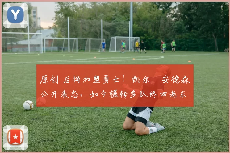 原创 后悔加盟勇士！凯尔・安德森公开表态，如今辗转多队终回老东家