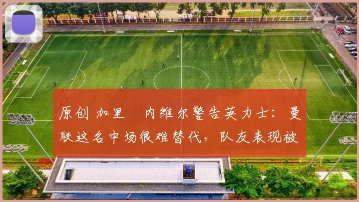 原创 加里・内维尔警告英力士：曼联这名中场很难替代，队友表现被赞 “离谱”