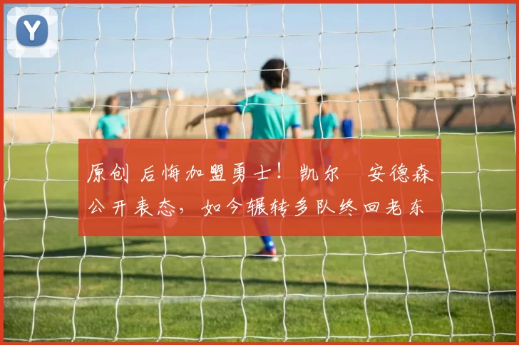 原创 后悔加盟勇士！凯尔・安德森公开表态，如今辗转多队终回老东家