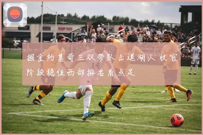 掘金约基奇三双带队击退湖人 收官阶段稳住西部排名看点足