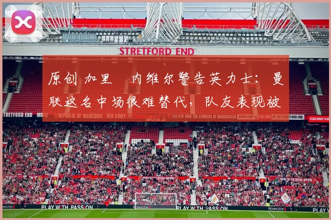 原创 加里・内维尔警告英力士：曼联这名中场很难替代，队友表现被赞 “离谱”