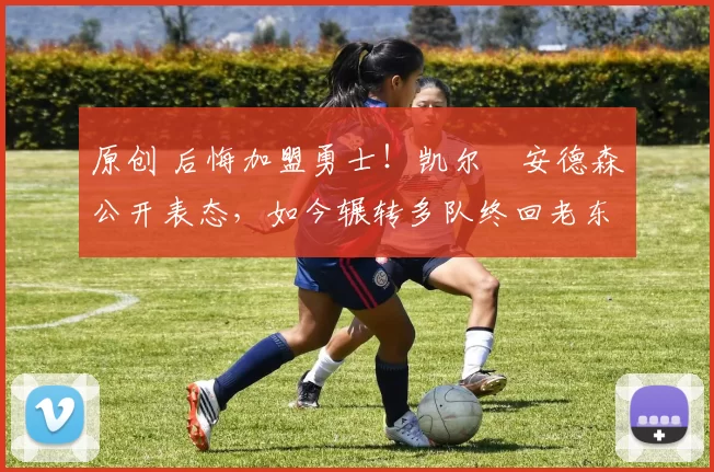 原创 后悔加盟勇士!凯尔・安德森公开表态,如今辗转多队终回老东家