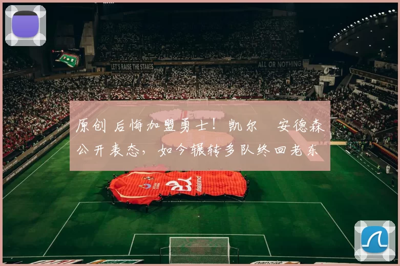 原创 后悔加盟勇士！凯尔・安德森公开表态，如今辗转多队终回老东家