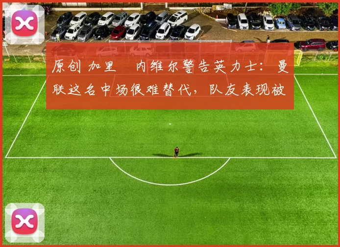 原创 加里・内维尔警告英力士：曼联这名中场很难替代，队友表现被赞 “离谱”