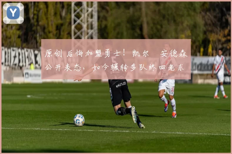 原创 后悔加盟勇士！凯尔・安德森公开表态，如今辗转多队终回老东家