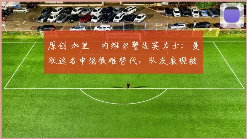 原创 加里・内维尔警告英力士：曼联这名中场很难替代，队友表现被赞 “离谱”