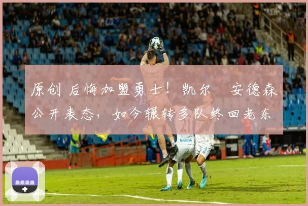 原创 后悔加盟勇士！凯尔・安德森公开表态，如今辗转多队终回老东家