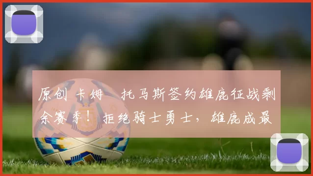 原创 卡姆・托马斯签约雄鹿征战剩余赛季！拒绝骑士勇士，雄鹿成最优选