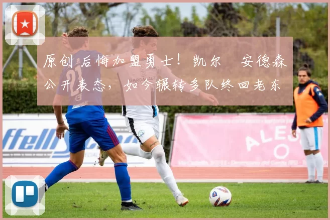 原创 后悔加盟勇士！凯尔・安德森公开表态，如今辗转多队终回老东家