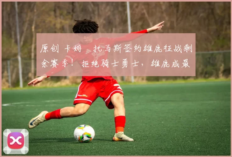 原创 卡姆・托马斯签约雄鹿征战剩余赛季！拒绝骑士勇士，雄鹿成最优选