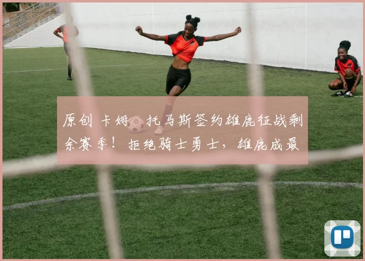 原创 卡姆・托马斯签约雄鹿征战剩余赛季！拒绝骑士勇士，雄鹿成最优选