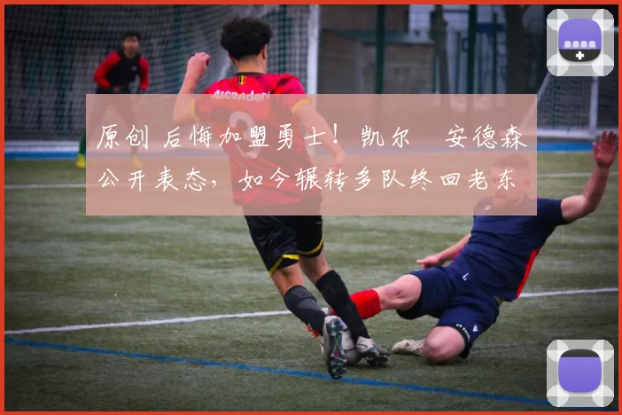 原创 后悔加盟勇士！凯尔・安德森公开表态，如今辗转多队终回老东家
