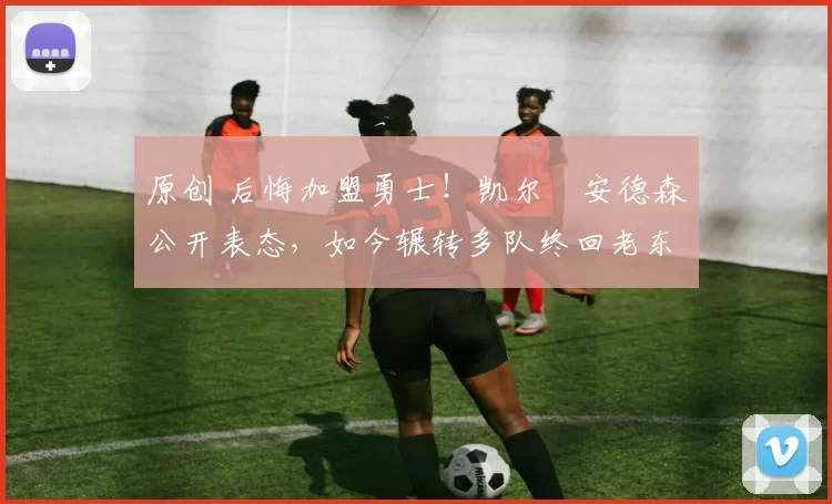 原创 后悔加盟勇士！凯尔・安德森公开表态，如今辗转多队终回老东家