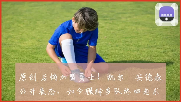 原创 后悔加盟勇士！凯尔・安德森公开表态，如今辗转多队终回老东家