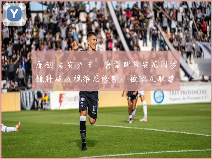 原创 吉安卢卡・普雷斯蒂安尼因涉嫌种族歧视维尼修斯，被欧足联禁赛