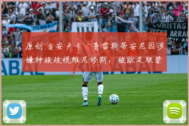 原创 吉安卢卡・普雷斯蒂安尼因涉嫌种族歧视维尼修斯，被欧足联禁赛