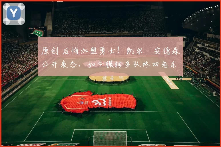 原创 后悔加盟勇士!凯尔・安德森公开表态,如今辗转多队终回老东家