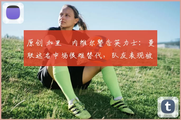 原创 加里・内维尔警告英力士:曼联这名中场很难替代,队友表现被赞 “离谱”