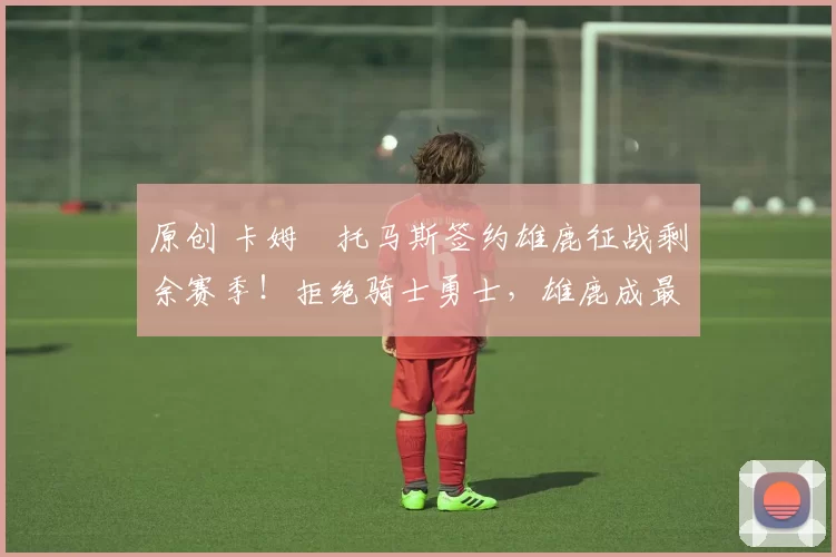 原创 卡姆・托马斯签约雄鹿征战剩余赛季！拒绝骑士勇士，雄鹿成最优选