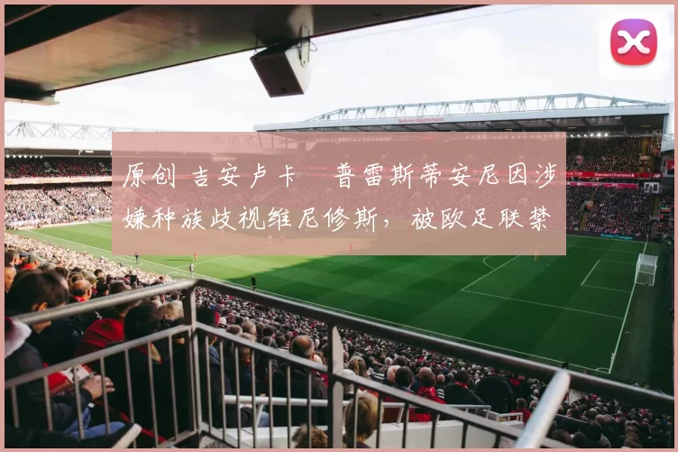 原创 吉安卢卡・普雷斯蒂安尼因涉嫌种族歧视维尼修斯,被欧足联禁赛