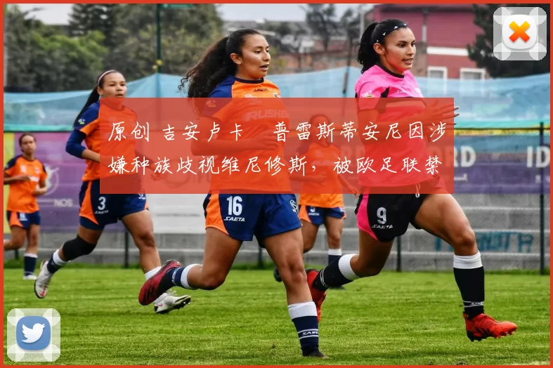 原创 吉安卢卡・普雷斯蒂安尼因涉嫌种族歧视维尼修斯，被欧足联禁赛