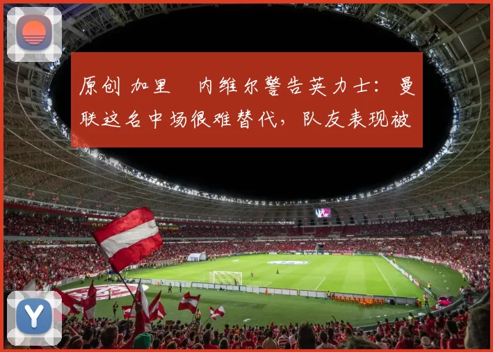 原创 加里・内维尔警告英力士:曼联这名中场很难替代,队友表现被赞 “离谱”