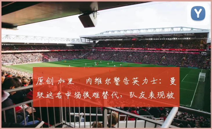 原创 加里・内维尔警告英力士：曼联这名中场很难替代，队友表现被赞 “离谱”