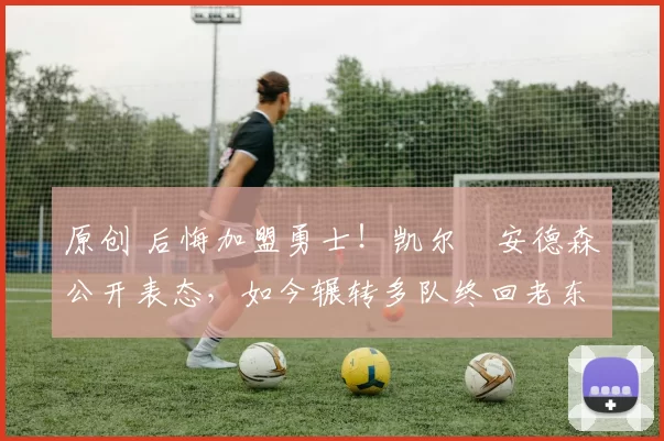 原创 后悔加盟勇士！凯尔・安德森公开表态，如今辗转多队终回老东家