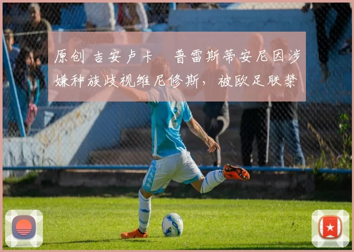 原创 吉安卢卡・普雷斯蒂安尼因涉嫌种族歧视维尼修斯，被欧足联禁赛