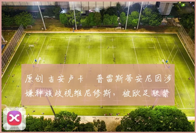 原创 吉安卢卡・普雷斯蒂安尼因涉嫌种族歧视维尼修斯，被欧足联禁赛