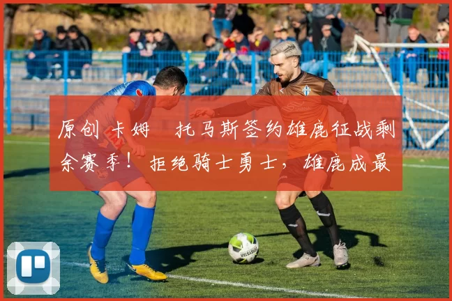 原创 卡姆・托马斯签约雄鹿征战剩余赛季!拒绝骑士勇士,雄鹿成最优选